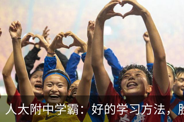人大附中学霸：好的学习方法，胜过十倍苦功