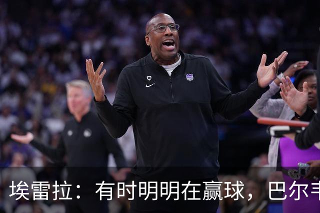 埃雷拉：有时明明在赢球，巴尔韦德却还是一脸愁容