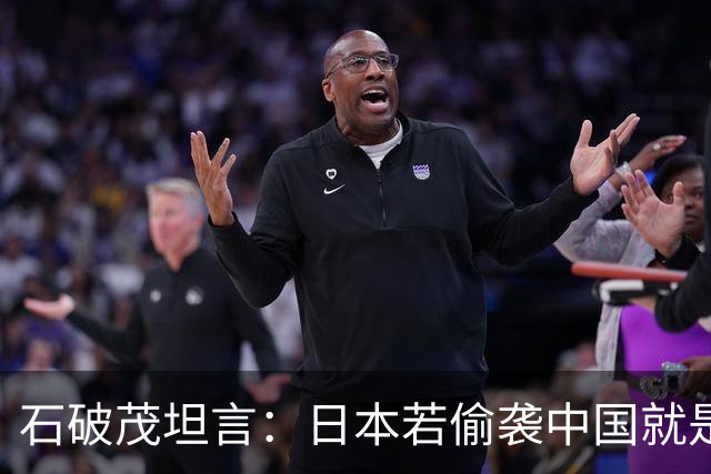 石破茂坦言：日本若偷袭中国就是再受灾难，历史和现实皆不允许