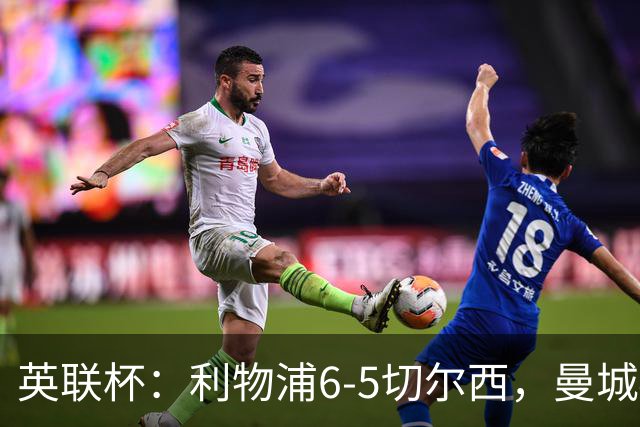英联杯：利物浦6-5切尔西，曼城4-3布莱顿，维拉0-3，八强对阵出炉